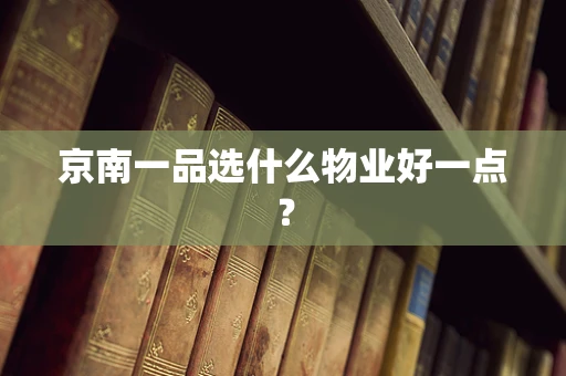 京南一品选什么物业好一点？