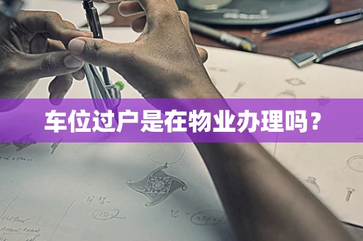 车位过户是在物业办理吗？