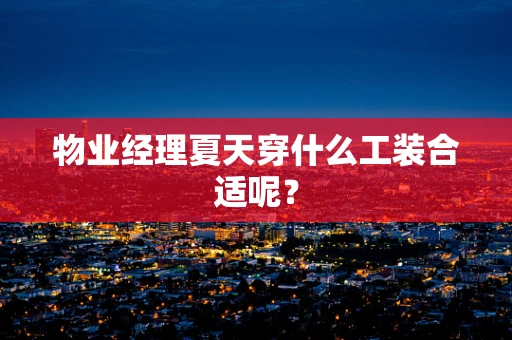 物业经理夏天穿什么工装合适呢？