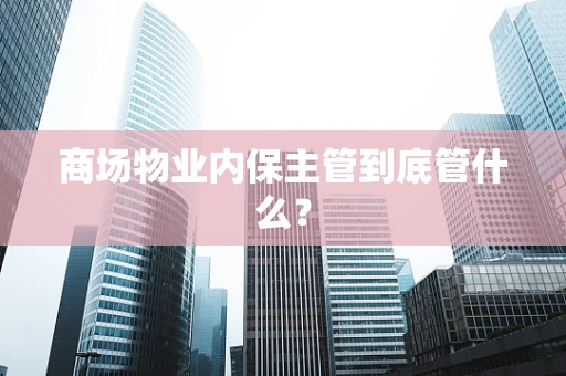 商场物业内保主管到底管什么？