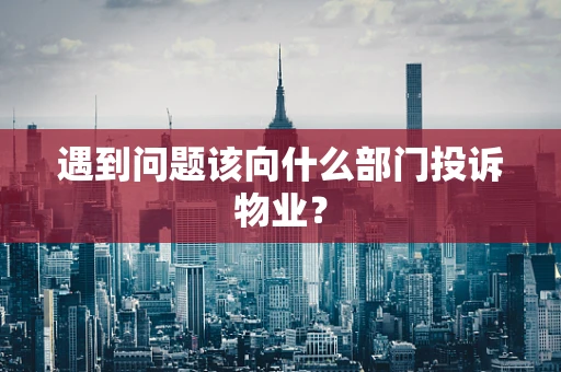 遇到问题该向什么部门投诉物业？