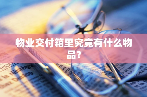 物业交付箱里究竟有什么物品？