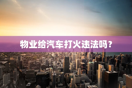 物业给汽车打火违法吗？