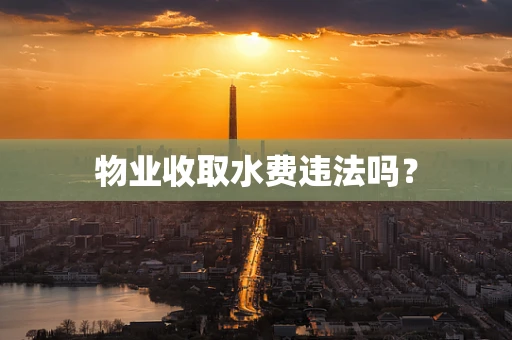 物业收取水费违法吗？