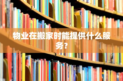 物业在搬家时能提供什么服务？