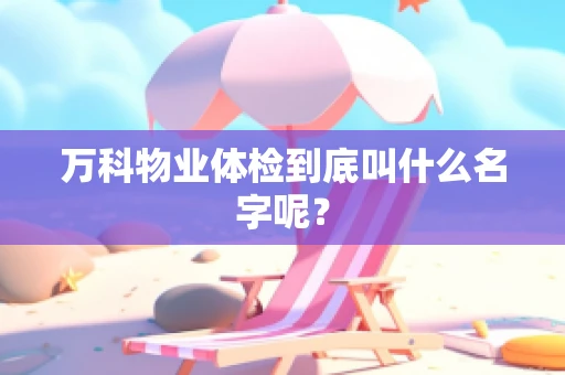 万科物业体检到底叫什么名字呢？