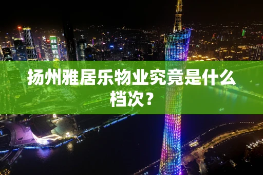 扬州雅居乐物业究竟是什么档次？