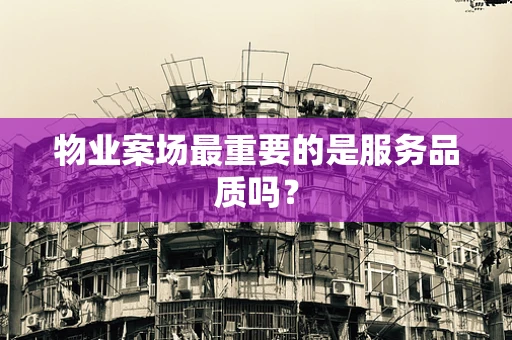物业案场最重要的是服务品质吗？