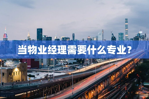 当物业经理需要什么专业？