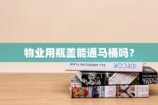 物业用瓶盖能通马桶吗？