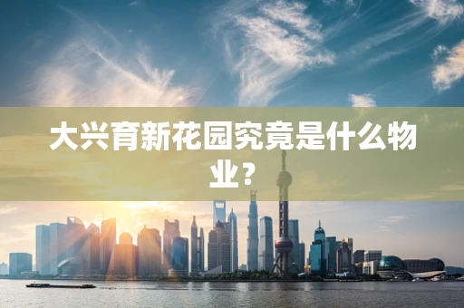 大兴育新花园究竟是什么物业？