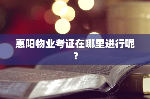 惠阳物业考证在哪里进行呢？