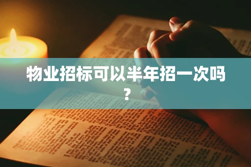 物业招标可以半年招一次吗？