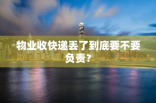 物业收快递丢了到底要不要负责？